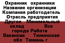 Охранник. охранники › Название организации ­ Компания-работодатель › Отрасль предприятия ­ Другое › Минимальный оклад ­ 50 000 - Все города Работа » Вакансии   . Тюменская обл.,Тюмень г.